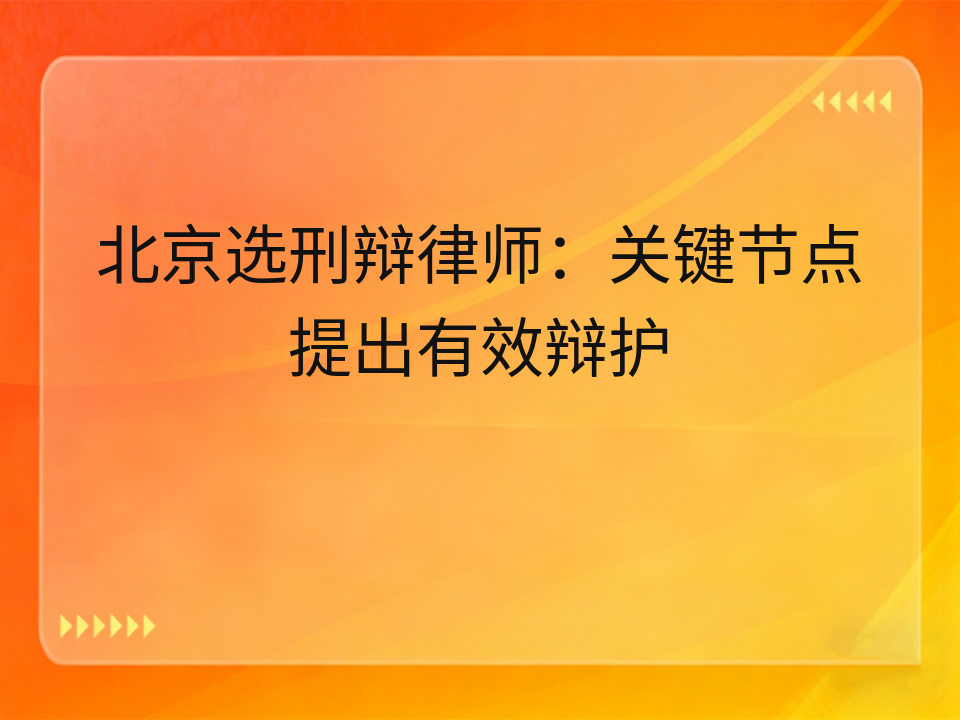 北京选刑辩律师:关键节点提出有效辩护
