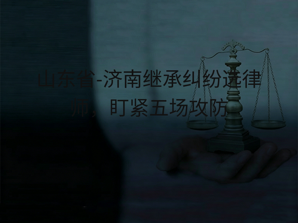 山东省-济南继承纠纷选律师,盯紧五场攻防