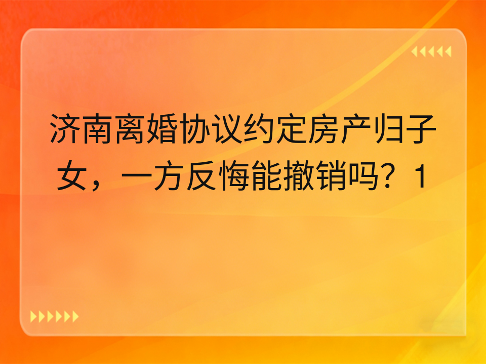 济南离婚协议约定房产归子女,一方反悔能撤销吗?1