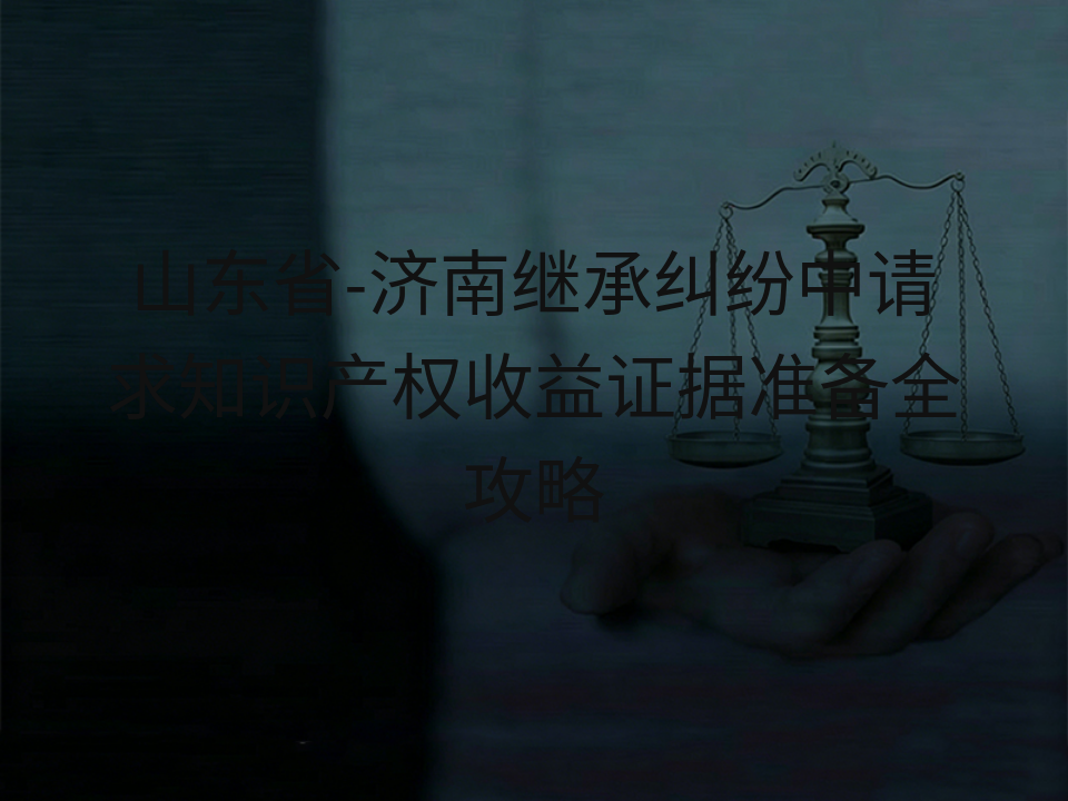 山东省-济南继承纠纷中请求知识产权收益证据准备全攻略