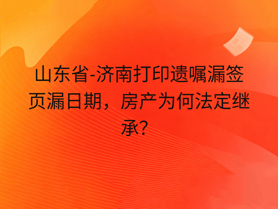 山东省-济南打印遗嘱漏签页漏日期,房产为何法定继承?