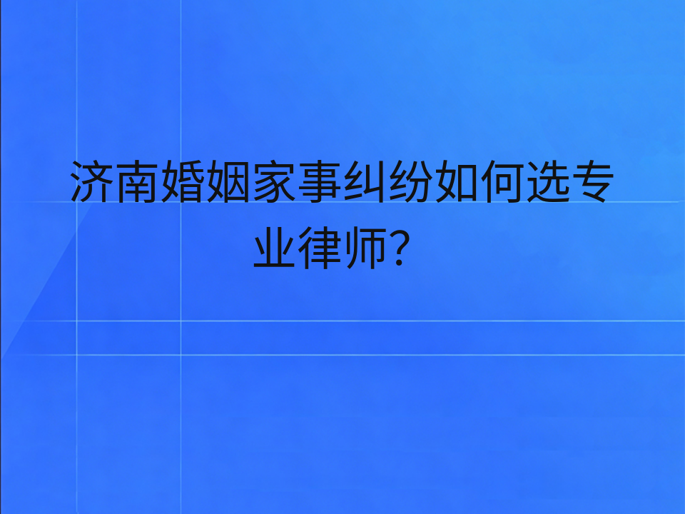 济南婚姻家事纠纷如何选专业律师?