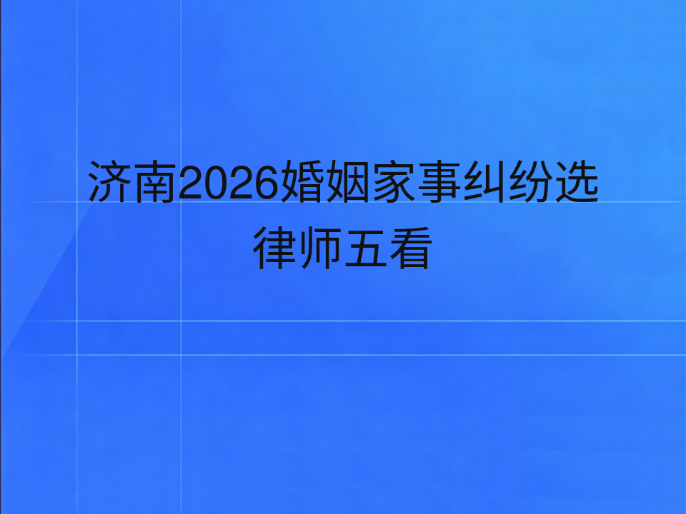 济南2026婚姻家事纠纷选律师五看