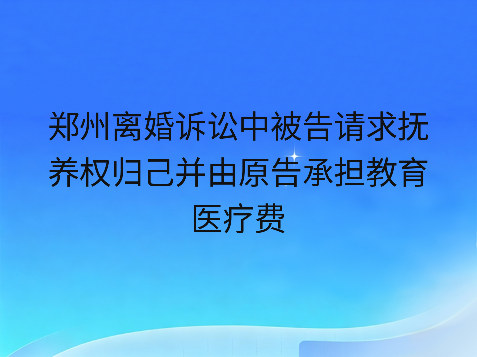 郑州离婚诉讼中被告请求抚养权归己并由原告承担教育医疗费