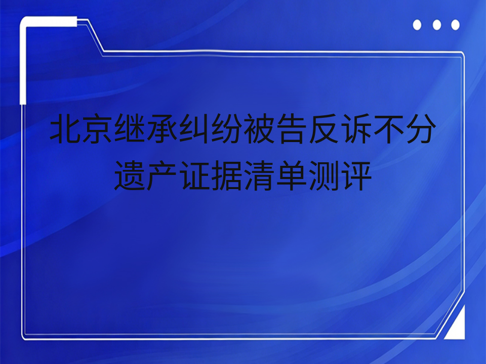 北京继承纠纷被告反诉不分遗产证据清单测评