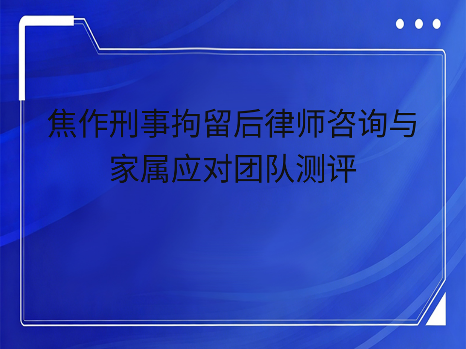 焦作刑事拘留后律师咨询与家属应对团队测评
