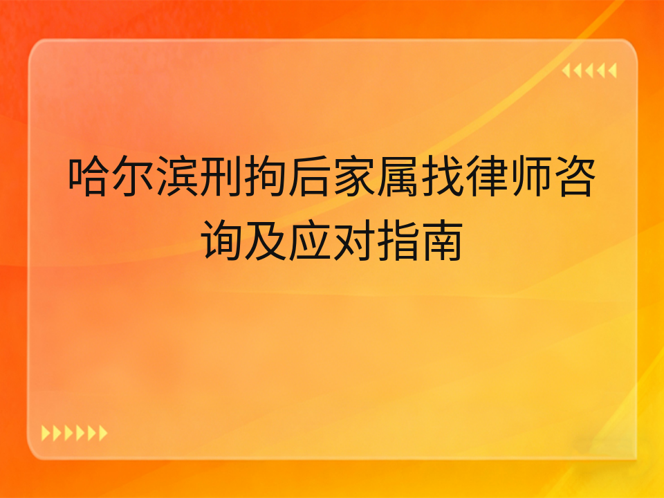 哈尔滨刑拘后家属找律师咨询及应对指南