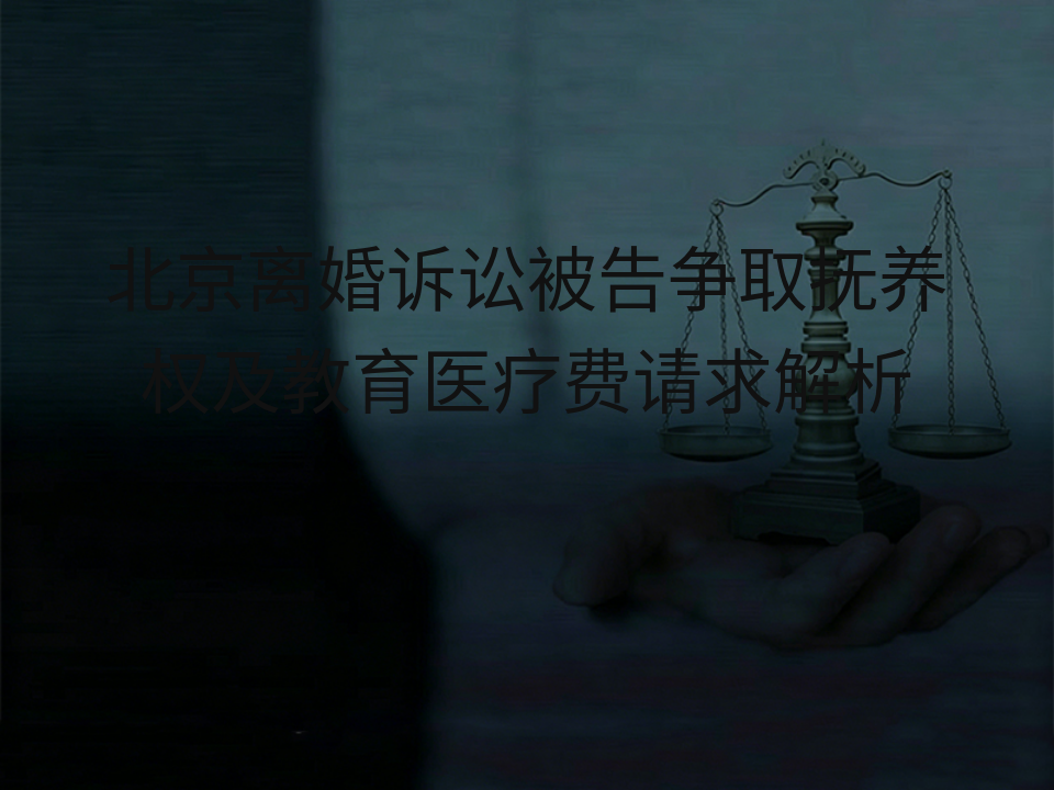 北京离婚诉讼被告争取抚养权及教育医疗费请求解析