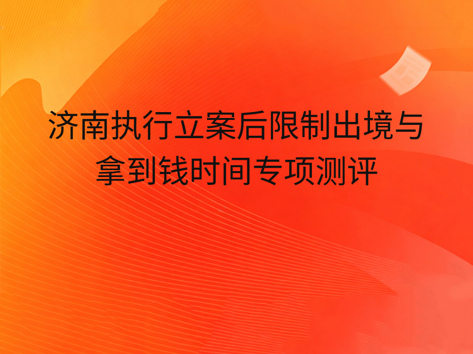 济南执行立案后限制出境与拿到钱时间专项测评