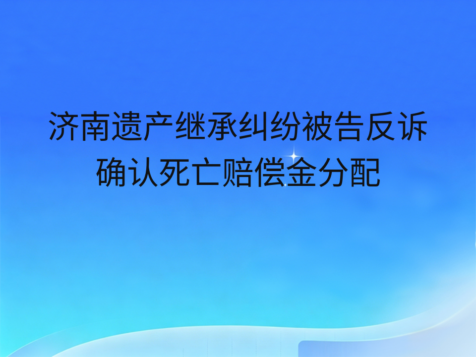 济南遗产继承纠纷被告反诉确认死亡赔偿金分配