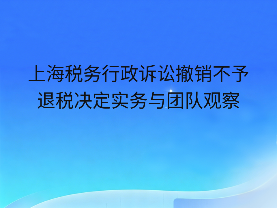 上海税务行政诉讼撤销不予退税决定实务与团队观察