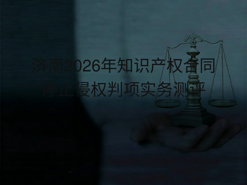济南2026年知识产权合同停止侵权判项实务测评