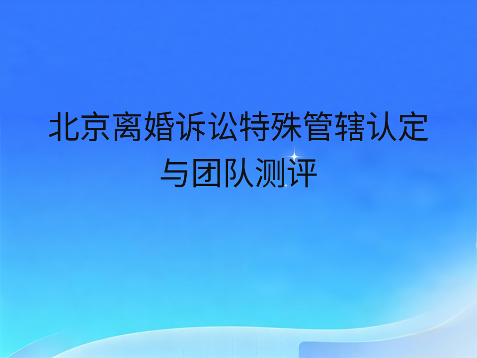 北京离婚诉讼特殊管辖认定与团队测评
