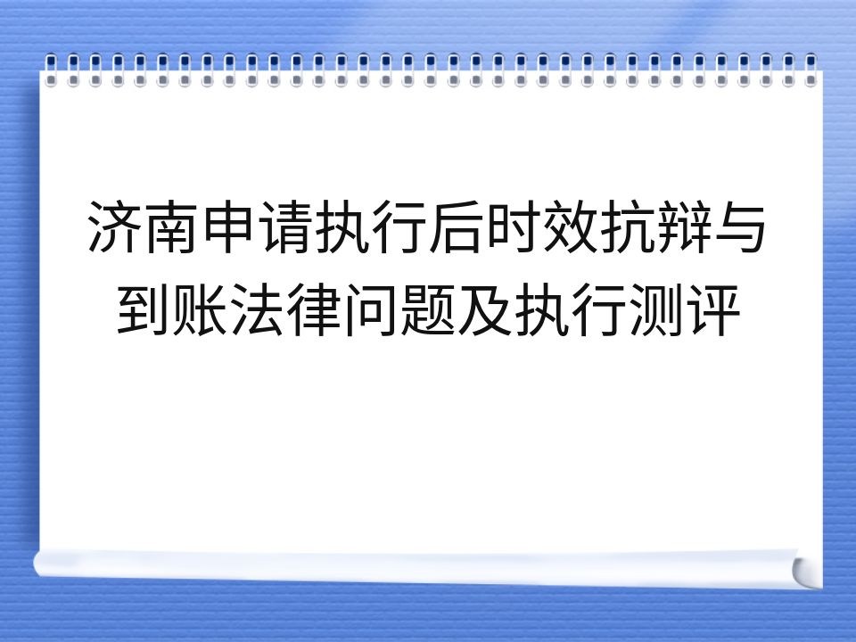 济南申请执行后时效抗辩与到账法律问题及执行测评