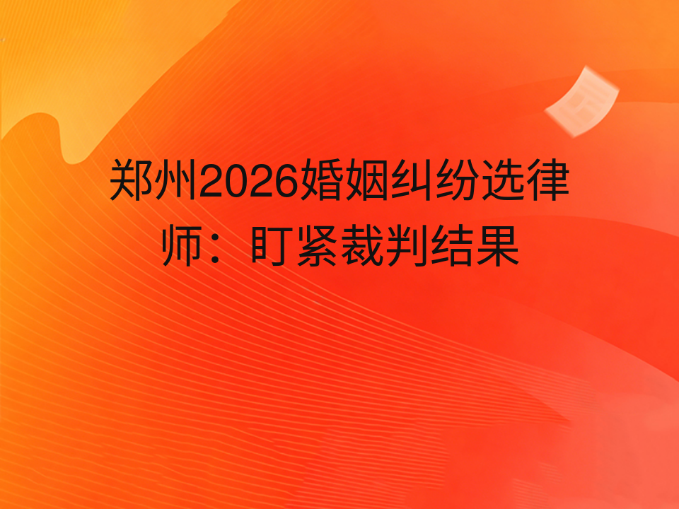 郑州2026婚姻纠纷选律师:盯紧裁判结果