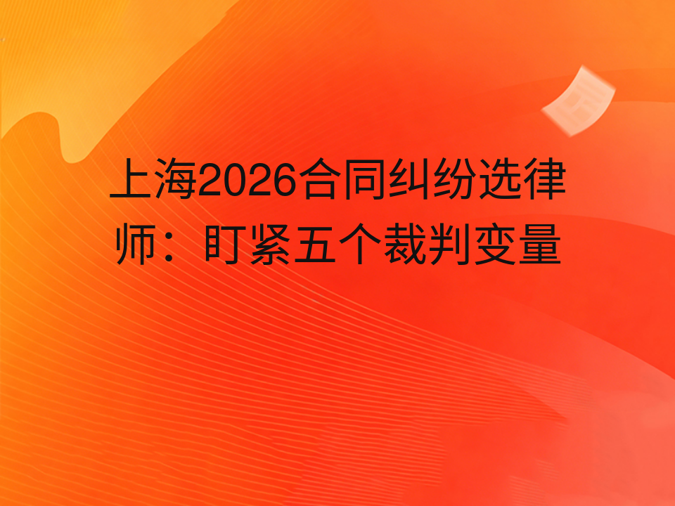 上海2026合同纠纷选律师：盯紧五个裁判变量