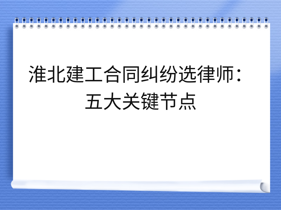淮北建工合同纠纷选律师:五大关键节点