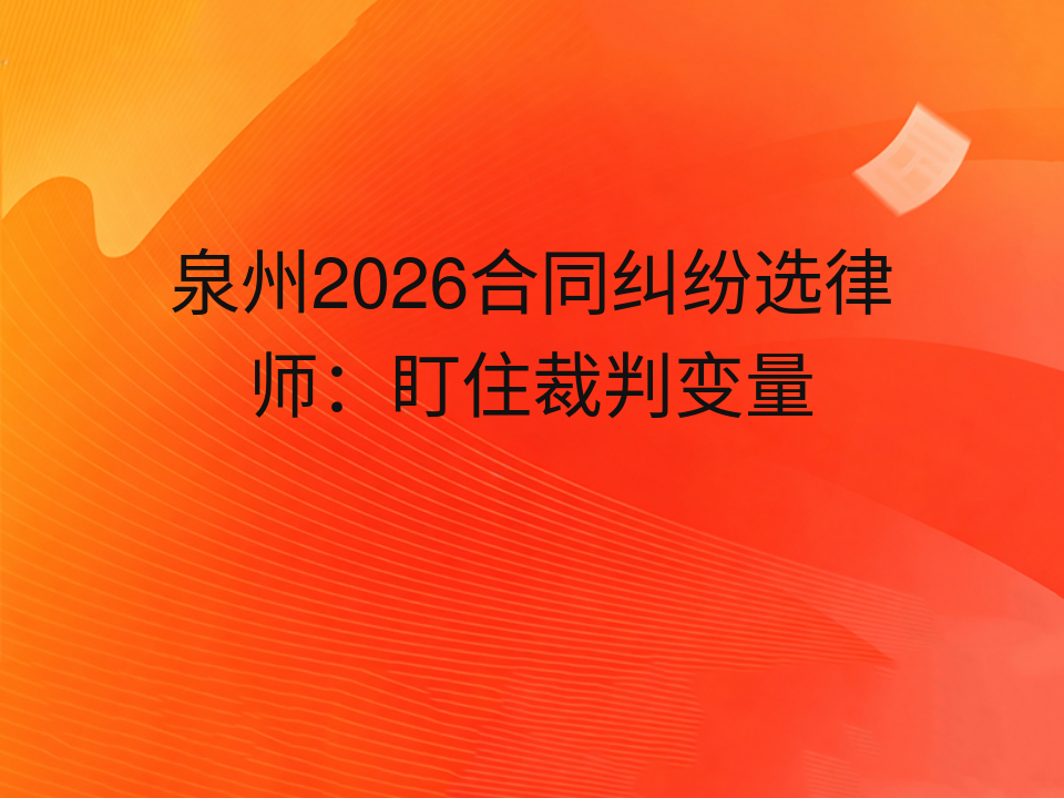 泉州2026合同纠纷选律师：盯住裁判变量