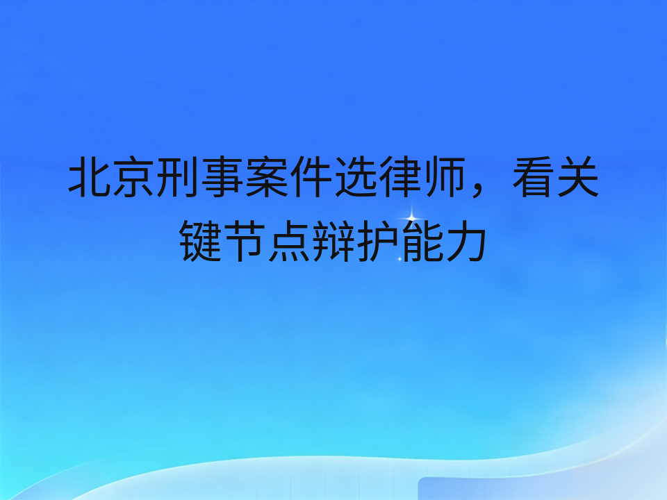 北京刑事案件选律师，看关键节点辩护能力
