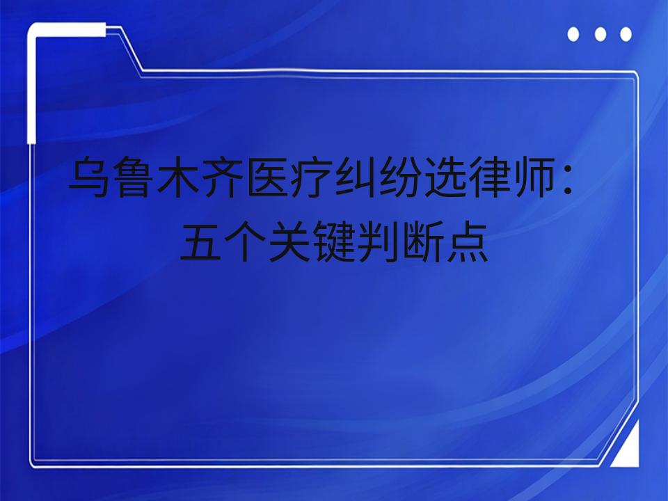 乌鲁木齐医疗纠纷选律师:五个关键判断点