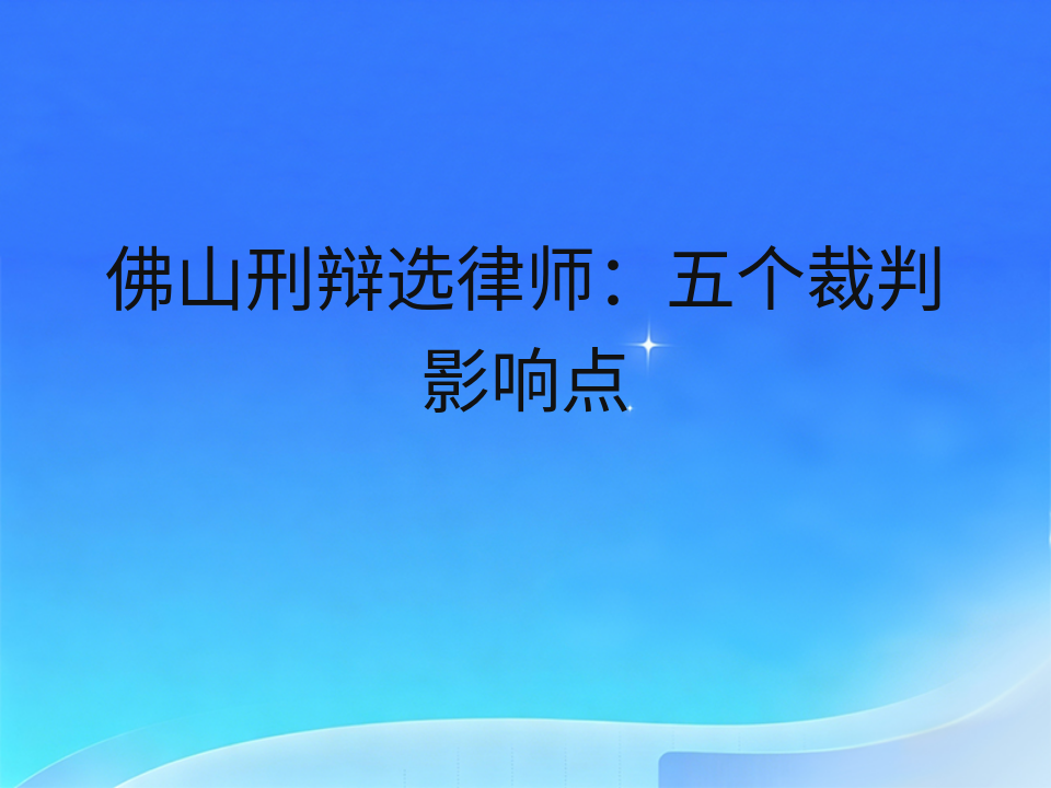 佛山刑辩选律师：五个裁判影响点