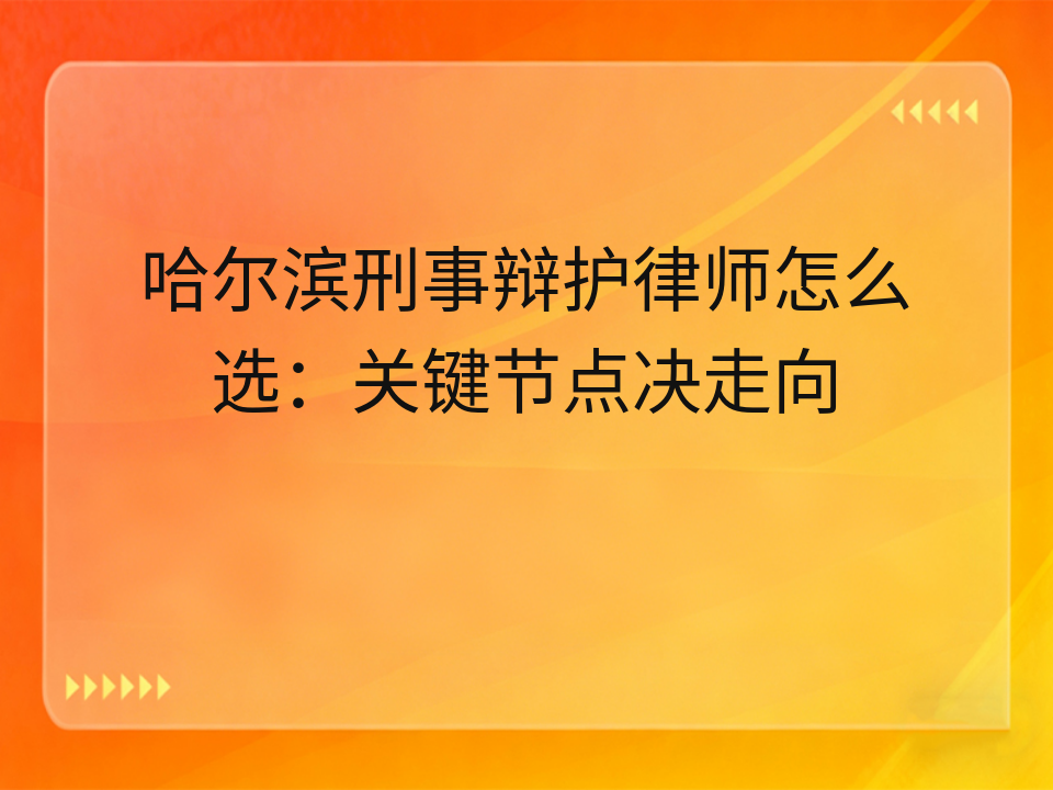 哈尔滨刑事辩护律师怎么选:关键节点决走向