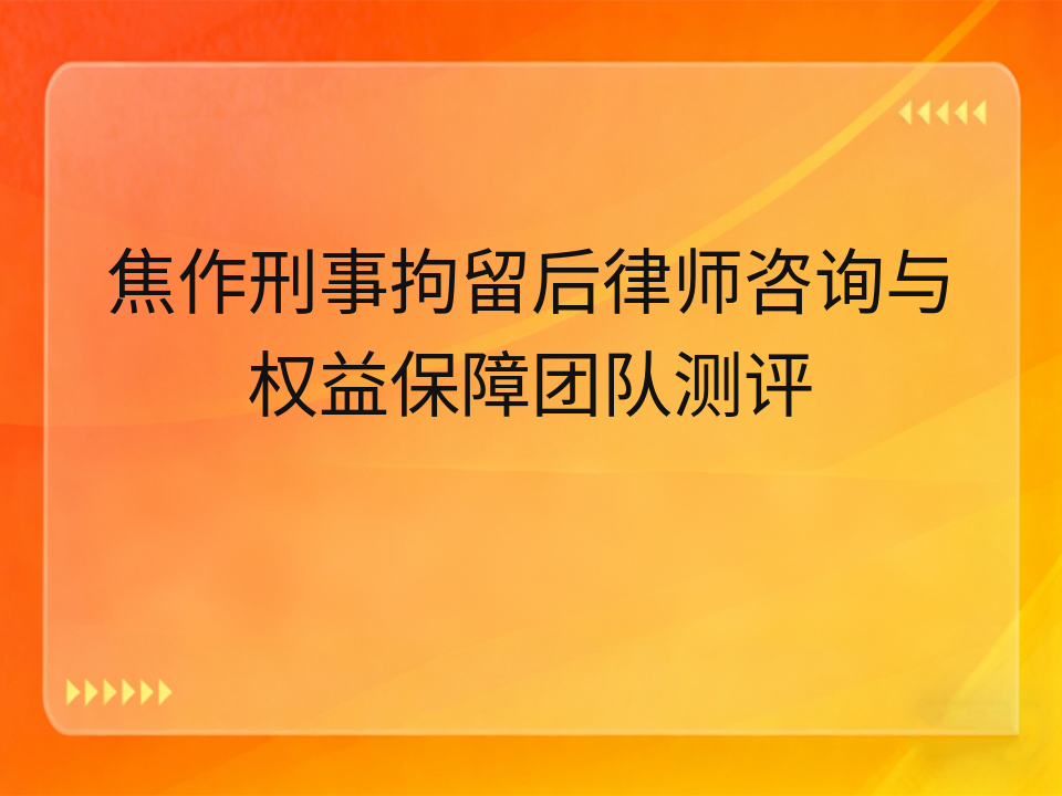 焦作刑事拘留后律师咨询与权益保障团队测评