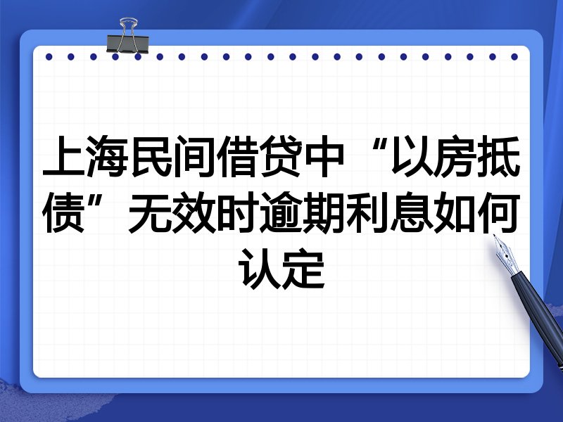 上海民间借贷中“以房抵债”无效时逾期利息如何认定