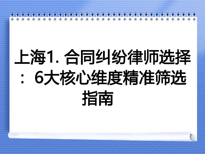 上海1. 合同纠纷律师选择：6大核心维度精准筛选指南  