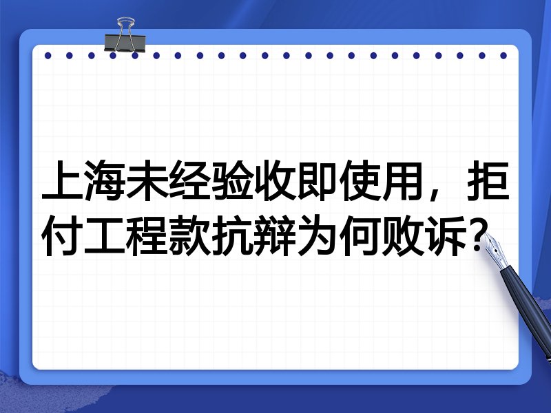 上海未经验收即使用，拒付工程款抗辩为何败诉？