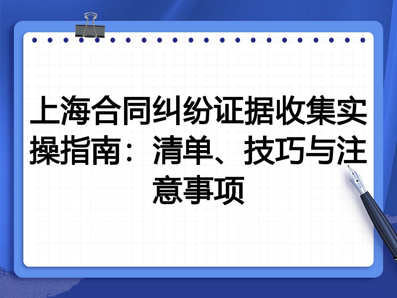 上海合同纠纷证据收集实操指南:清单、技巧与注意事项
