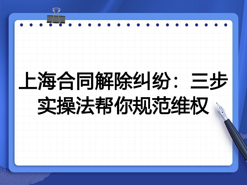 上海合同解除纠纷:三步实操法帮你规范维权