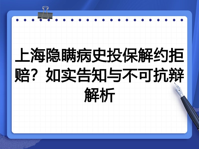 上海隐瞒病史投保解约拒赔?如实告知与不可抗辩解析