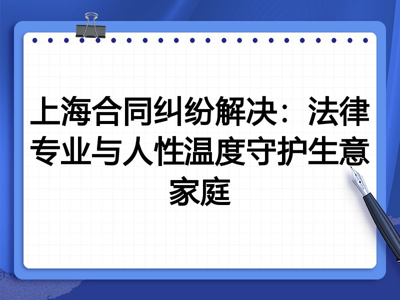 上海合同纠纷解决：法律专业与人性温度守护生意家庭