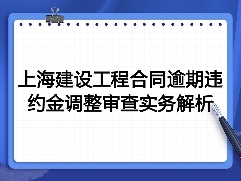 上海建设工程合同逾期违约金调整审查实务解析