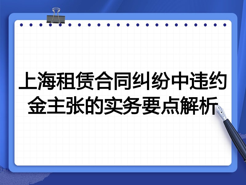 上海租赁合同纠纷中违约金主张的实务要点解析