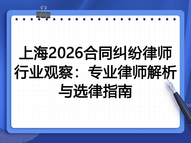 上海2026合同纠纷律师行业观察:专业律师解析与选律指南