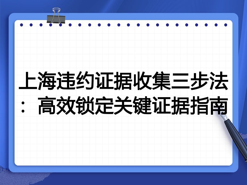 上海违约证据收集三步法:高效锁定关键证据指南