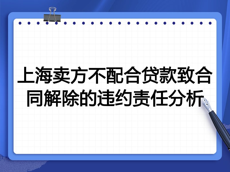 上海卖方不配合贷款致合同解除的违约责任分析