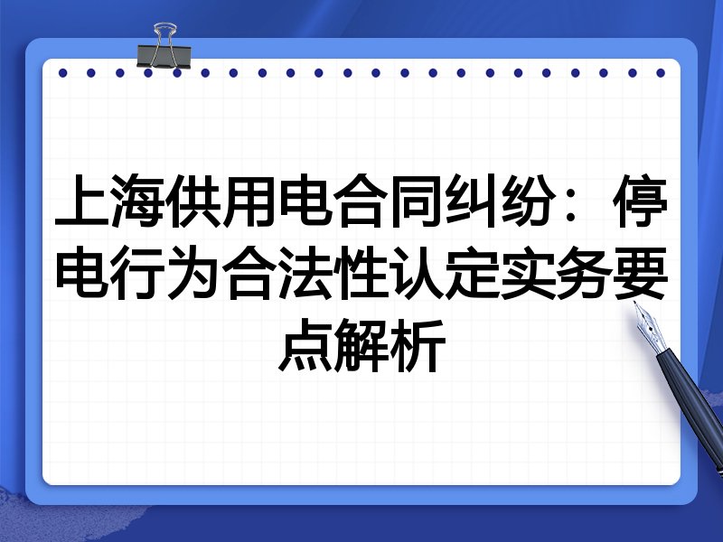 上海供用电合同纠纷:停电行为合法性认定实务要点解析