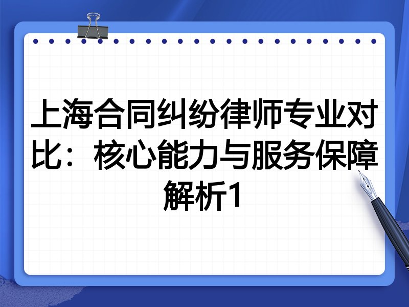 上海合同纠纷律师专业对比:核心能力与服务保障解析1