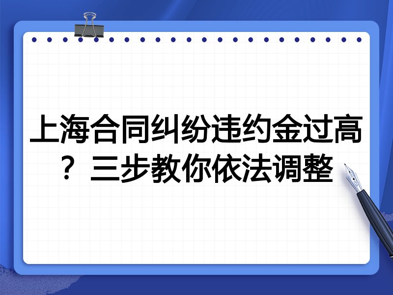 上海合同纠纷违约金过高？三步教你依法调整