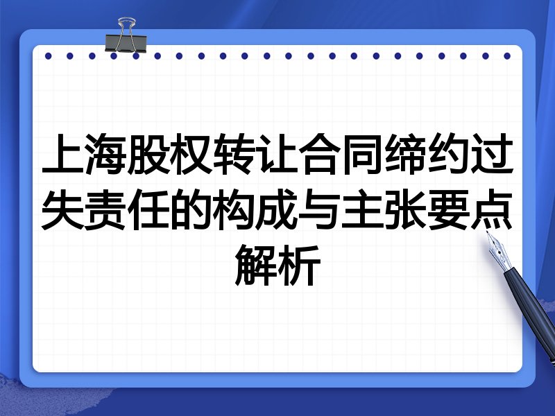 上海股权转让合同缔约过失责任的构成与主张要点解析