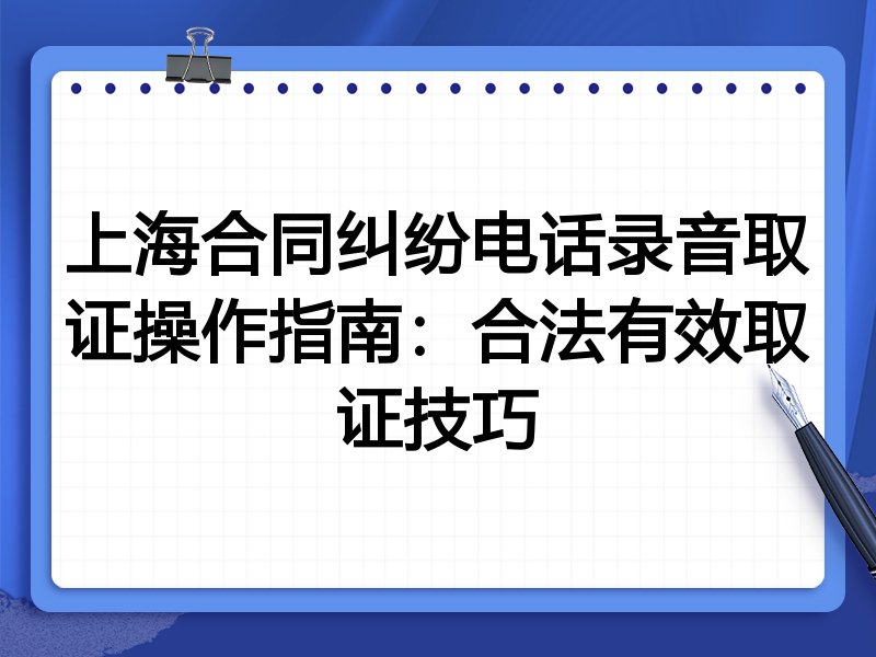 上海合同纠纷电话录音取证操作指南：合法有效取证技巧
