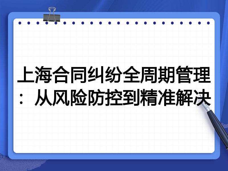 上海合同纠纷全周期管理：从风险防控到精准解决