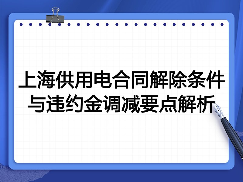 上海供用电合同解除条件与违约金调减要点解析