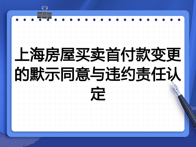 上海房屋买卖首付款变更的默示同意与违约责任认定