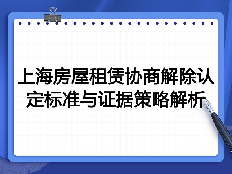 上海房屋租赁协商解除认定标准与证据策略解析