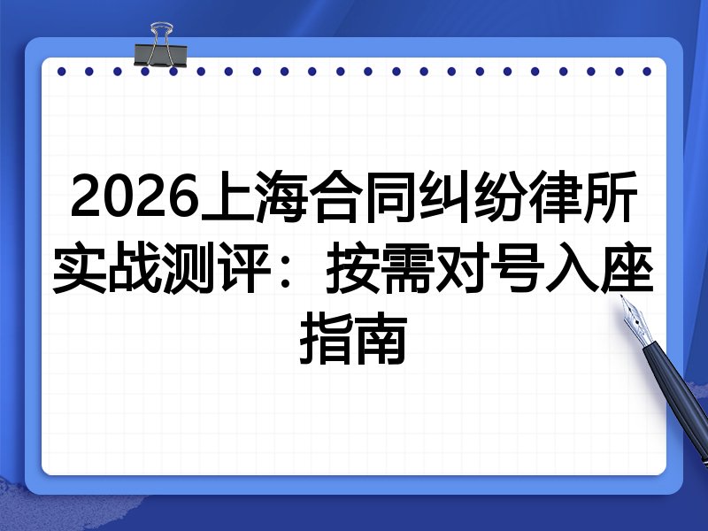 2026上海合同纠纷律所实战测评:按需对号入座指南