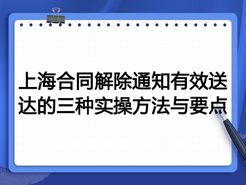 上海合同解除通知有效送达的三种实操方法与要点
